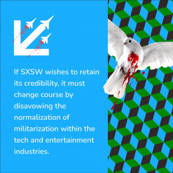 Graphic featuring parody of SXSW arrow logo and a bleeding dove in front of a geometric background, with the text "If SXSW wishes to retain its credibility, it must change course by disavowing the normalization of militarization within the tech and entertainment industries."